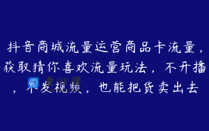 抖音商城流量运营商品卡流量，获取猜你喜欢流量玩法，不开播，不发视频，也能把货卖出去