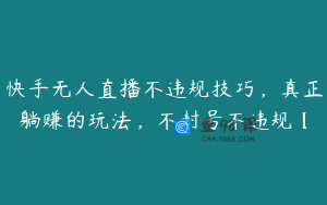 快手无人直播不违规技巧，真正躺赚的玩法，不封号不违规【