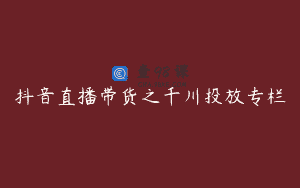 抖音直播带货之千川投放专栏