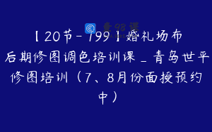 【20节-￥199】婚礼场布后期修图调色培训课_青岛世平修图培训（7、8月份面授预约中）