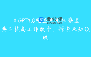 《GPT4.0完整使用秘籍宝典》提高工作效率，探索未知领域