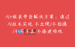 AI+服装带货解决方案：通过AI技术实现 不出镜/不拍摄/不买样品/不搭建场地