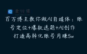 百万博主教你做AI自媒体：账号定位+爆款选题+AI创作 打造高转化账号月赚5w