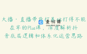大播·直播带货打基础打得不能在牢的Plus课,深度解析抖音底层逻辑和体系化运营思路