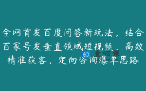 全网首发百度问答新玩法，结合百家号发垂直领域短视频，高效精准获客，定向咨询爆单思路