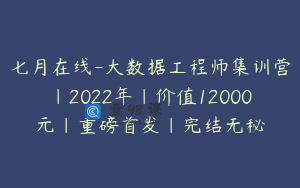 七月在线-大数据工程师集训营|2022年|价值12000元|重磅首发|完结无秘