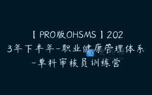 【PRO版OHSMS】2023年下半年-职业健康管理体系-单科审核员训练营