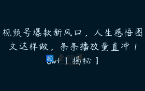 视频号爆款新风口，人生感悟图文这样做，条条播放量直冲 10w+【揭秘】