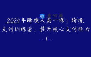 2024年跨境人第一课：跨境支付训练营，提升核心支付能力_1_