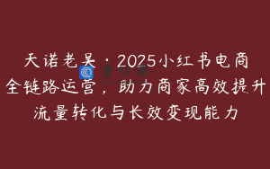 天诺老吴·2025小红书电商全链路运营，助力商家高效提升流量转化与长效变现能力