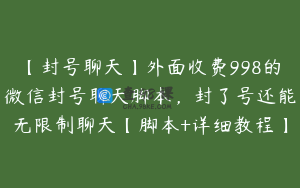 【封号聊天】外面收费998的微信封号聊天脚本，封了号还能无限制聊天【脚本+详细教程】