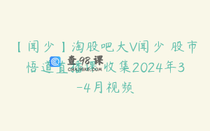 【闻少】淘股吧大V闻少 股市悟道直播课 收集2024年3-4月视频