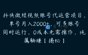 抖快微短视频账号代运营项目，单号月入2000+，可多账号同时运行，0成本无需操作，纯属躺赚【揭秘】