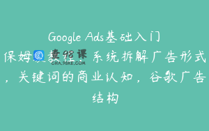 Google Ads基础入门保姆级教程，系统拆解广告形式，关键词的商业认知，谷歌广告结构