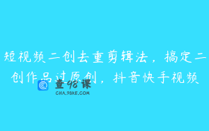 短视频二创去重剪辑法，搞定二创作品过原创，抖音快手视频