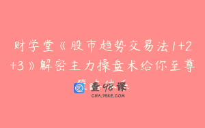 财学堂《股市趋势交易法1+2+3》解密主力操盘术给你至尊策略体系