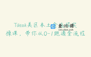 Tiktok美区本土全流程实操课，带你从0-1跑通全流程
