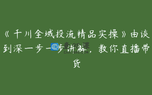 《千川全域投流精品实操》由谈到深一步一步讲解，教你直播带货