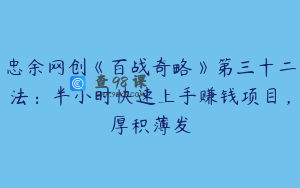 忠余网创《百战奇略》第三十二法：半小时快速上手赚钱项目，厚积薄发