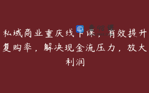 私域商业重庆线下课，有效提升复购率，解决现金流压力，放大利润