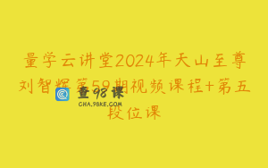 量学云讲堂2024年天山至尊刘智辉第59期视频课程+第五段位课