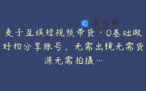 麦子互娱短视频带货·0基础做好物分享账号,无需出镜无需货源无需拍摄…