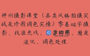 神州摄影课堂（各类风格拍摄实战及修图调色实操）零基础学摄影，找准光线，学会构图，磨皮液化，调色处理
