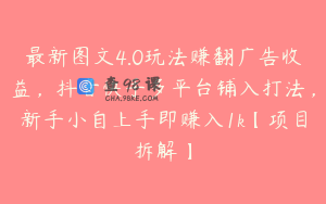 最新图文4.0玩法赚翻广告收益，抖音快手多平台铺入打法，新手小自上手即赚入1k【项目拆解】