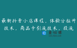 最新抖音小店课程，体验分拉升技术，商品卡引流技术，投流