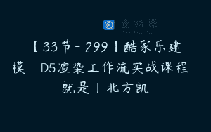 【33节-￥299】酷家乐建模_D5渲染工作流实战课程_就是丨北方凯