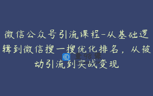 微信公众号引流课程-从基础逻辑到微信搜一搜优化排名，从被动引流到实战变现