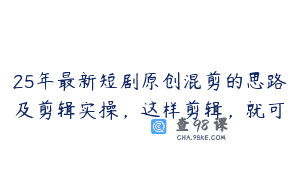 25年最新短剧原创混剪的思路及剪辑实操，这样剪辑，就可