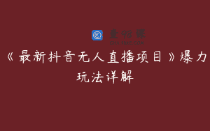 《最新抖音无人直播项目》爆力玩法详解