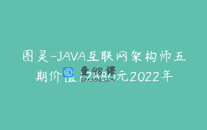 图灵-JAVA互联网架构师五期价值12880元2022年