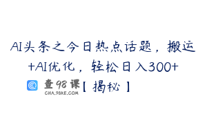 AI头条之今日热点话题,搬运+AI优化,轻松日入300+【揭秘】