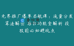 无界推广爆单启航课：流量分发算法解密 后台功能全解析 投放前必知避坑点