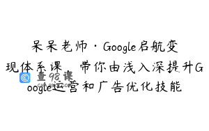 呆呆老师·Google启航变现体系课，带你由浅入深提升Google运营和广告优化技能