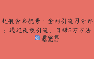 起航会启航哥·全网引流司令部：通过视频引流，日赚5万方法曝光