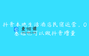 抖音本地生活酒店民宿运营，0基础也可以做抖音增量