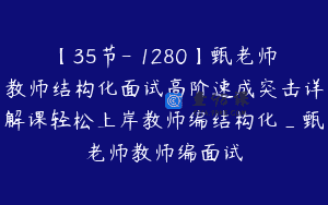 【35节-￥1280】甄老师教师结构化面试高阶速成突击详解课轻松上岸教师编结构化_甄老师教师编面试