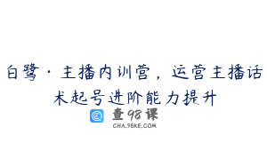 白鹭·主播内训营，运营主播话术起号进阶能力提升