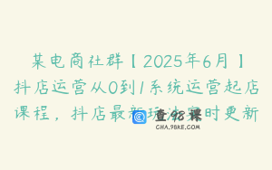 某电商社群【2025年6月】抖店运营从0到1系统运营起店课程，抖店最新玩法实时更新