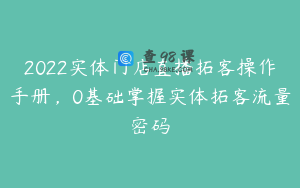 2022实体门店直播拓客操作手册，0基础掌握实体拓客流量密码