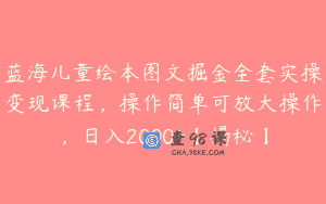 蓝海儿童绘本图文掘金全套实操变现课程，操作简单可放大操作，日入2000+【揭秘】