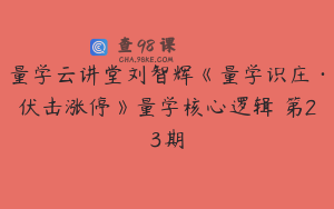 量学云讲堂刘智辉《量学识庄·伏击涨停》量学核心逻辑 第23期