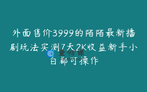 外面售价3999的陌陌最新播剧玩法实测7天2K收益新手小白都可操作