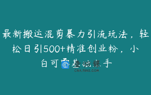 最新搬运混剪暴力引流玩法，轻松日引500+精准创业粉，小白可零基础上手