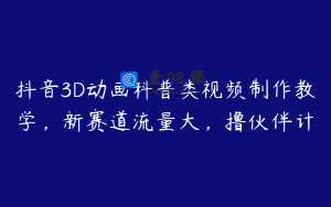 抖音3D动画科普类视频制作教学，新赛道流量大，撸伙伴计