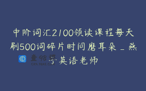 中阶词汇2100领读课程每天刷500词碎片时间磨耳朵_燕子英语老师