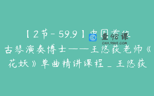 【2节-￥59.9】中国首位古琴演奏博士——王悠荻老师《花妖》单曲精讲课程_王悠荻